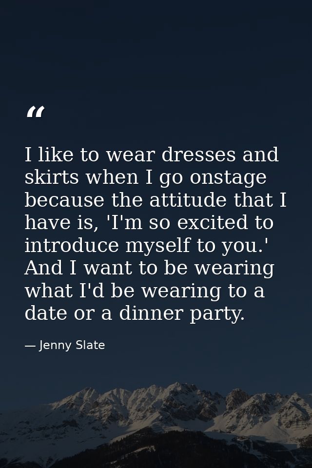 I like to wear dresses and skirts when I go onstage because the attitude that I have is, 'I'm so excited to introduce my — Jenny Slate