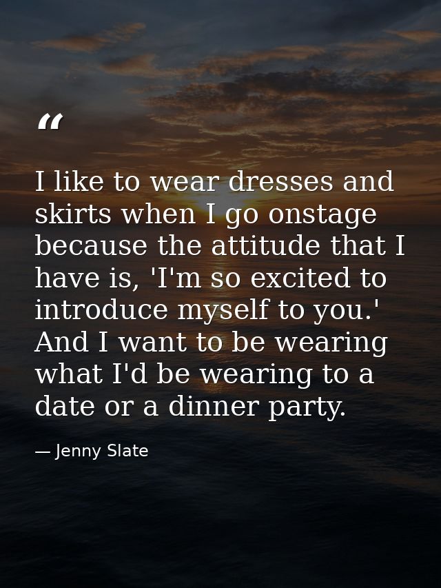 I like to wear dresses and skirts when I go onstage because the attitude that I have is, 'I'm so excited to introduce my — Jenny Slate