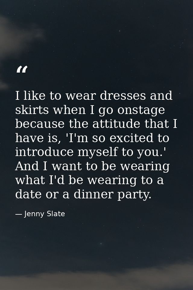 I like to wear dresses and skirts when I go onstage because the attitude that I have is, 'I'm so excited to introduce my — Jenny Slate