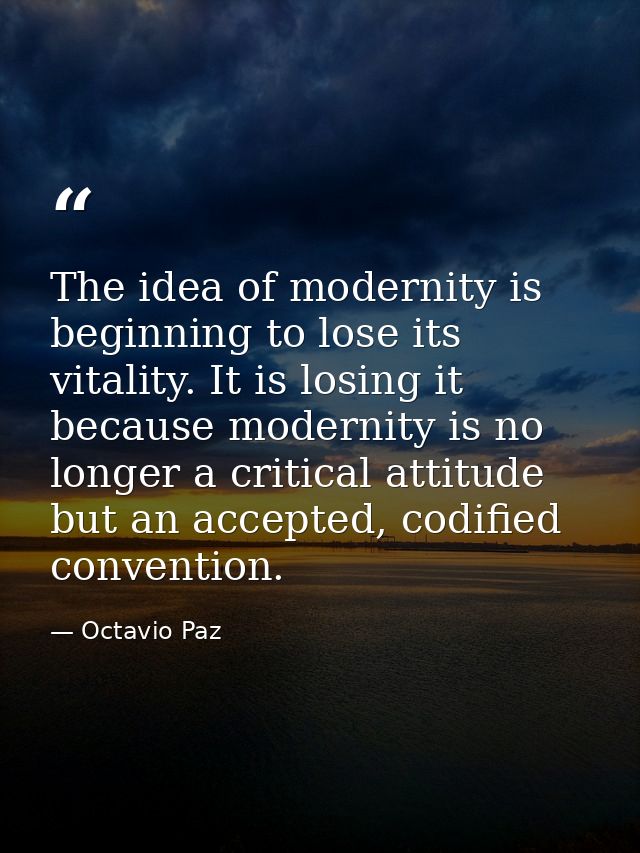 The idea of modernity is beginning to lose its vitality. It is losing it because modernity is no longer a critical attit — Octavio Paz