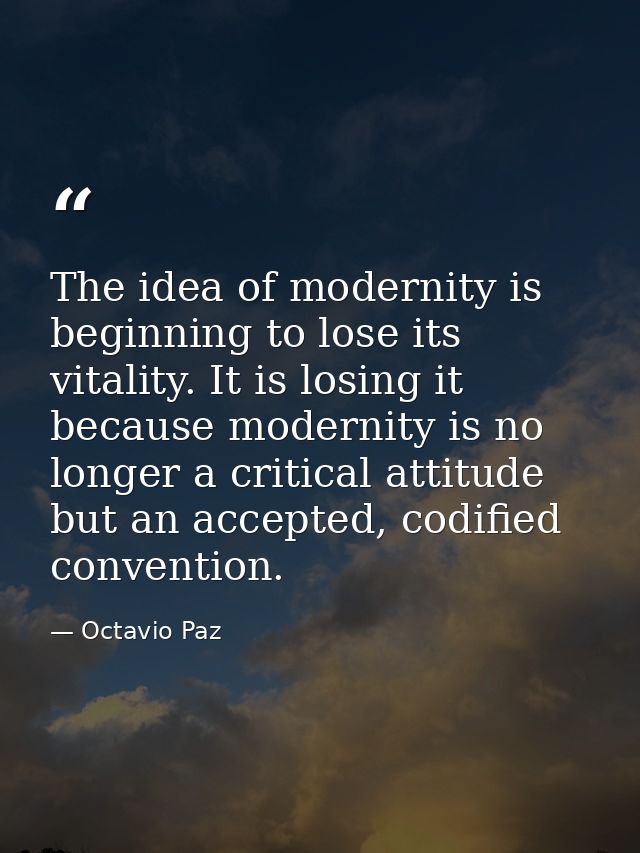 The idea of modernity is beginning to lose its vitality. It is losing it because modernity is no longer a critical attit — Octavio Paz