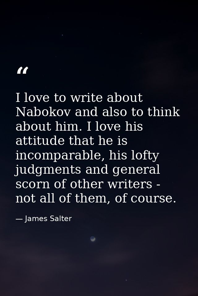 I love to write about Nabokov and also to think about him. I love his attitude that he is incomparable, his lofty judgme — James Salter