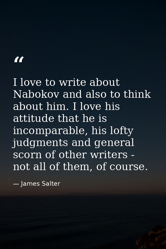 I love to write about Nabokov and also to think about him. I love his attitude that he is incomparable, his lofty judgme — James Salter