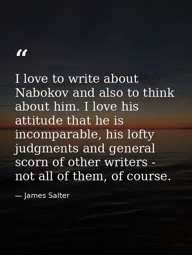 I love to write about Nabokov and also to think about him. I love his attitude that he is incomparable, his lofty judgme — James Salter