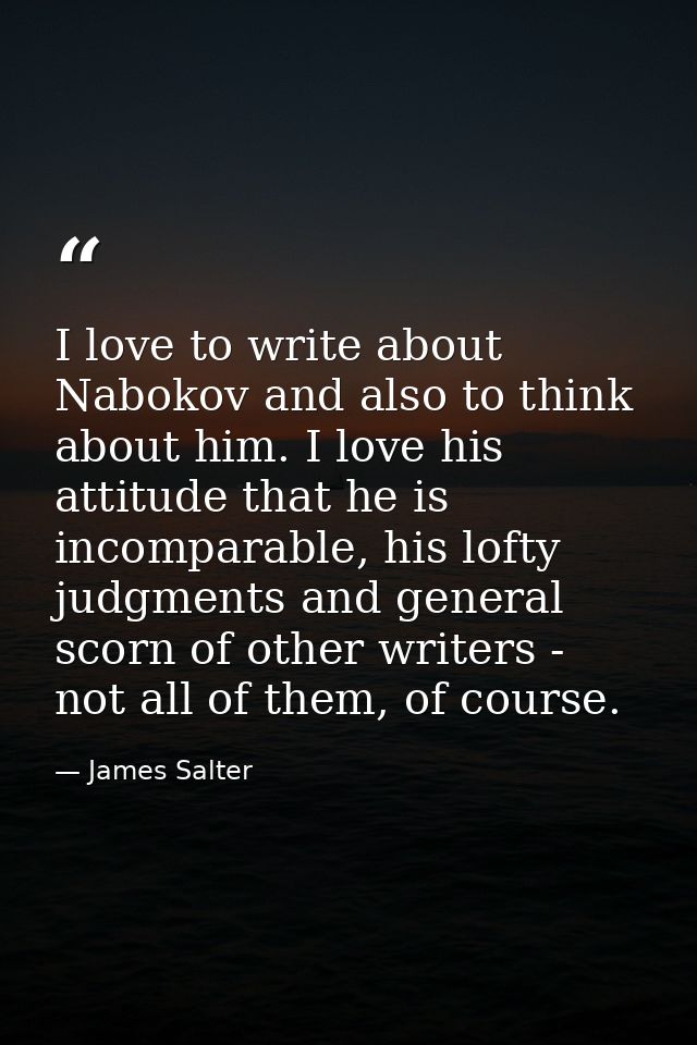 I love to write about Nabokov and also to think about him. I love his attitude that he is incomparable, his lofty judgme — James Salter