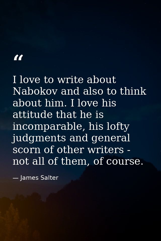 I love to write about Nabokov and also to think about him. I love his attitude that he is incomparable, his lofty judgme — James Salter