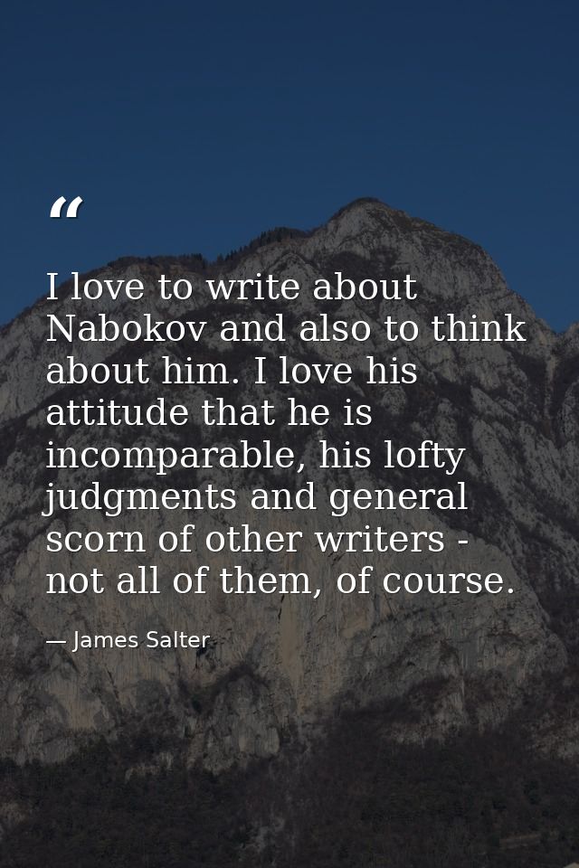 I love to write about Nabokov and also to think about him. I love his attitude that he is incomparable, his lofty judgme — James Salter