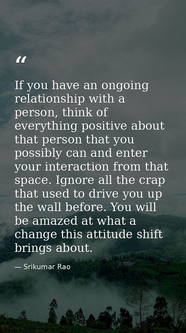 If you have an ongoing relationship with a person, think of everything positive about that person that you possibly can  — Srikumar Rao