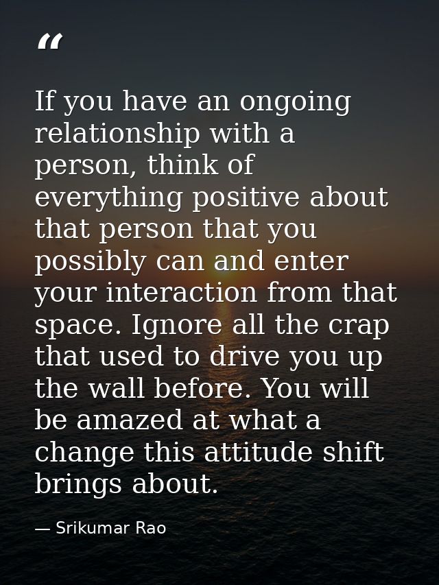 If you have an ongoing relationship with a person, think of everything positive about that person that you possibly can  — Srikumar Rao