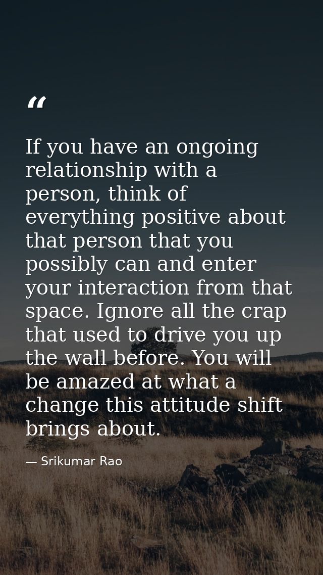 If you have an ongoing relationship with a person, think of everything positive about that person that you possibly can  — Srikumar Rao
