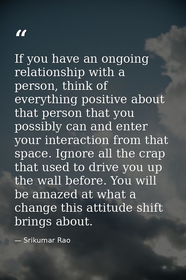 If you have an ongoing relationship with a person, think of everything positive about that person that you possibly can  — Srikumar Rao