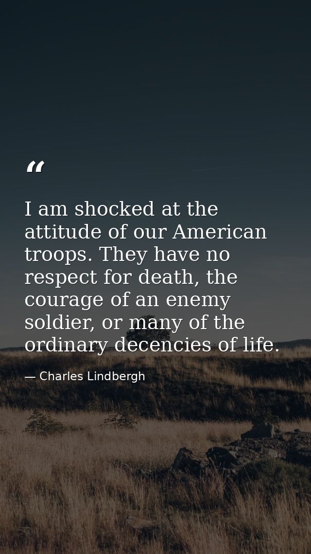 I am shocked at the attitude of our American troops. They have no respect for death, the courage of an enemy soldier, or — Charles Lindbergh