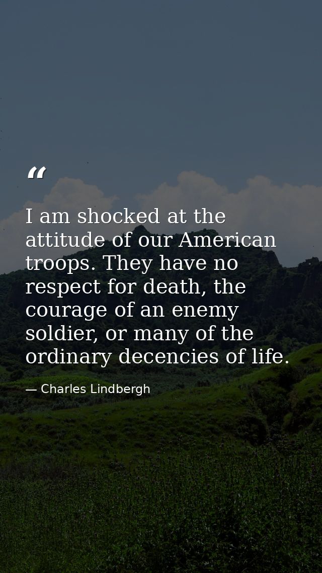 I am shocked at the attitude of our American troops. They have no respect for death, the courage of an enemy soldier, or — Charles Lindbergh