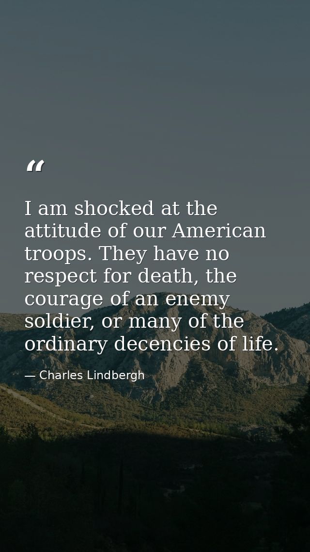 I am shocked at the attitude of our American troops. They have no respect for death, the courage of an enemy soldier, or — Charles Lindbergh
