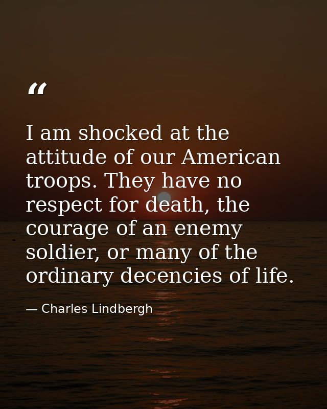 I am shocked at the attitude of our American troops. They have no respect for death, the courage of an enemy soldier, or — Charles Lindbergh