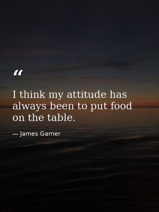 I think my attitude has always been to put food on the table. — James Garner