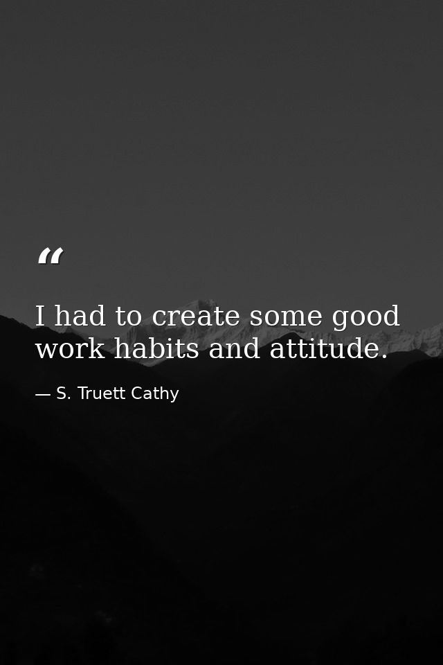 I had to create some good work habits and attitude. — S. Truett Cathy