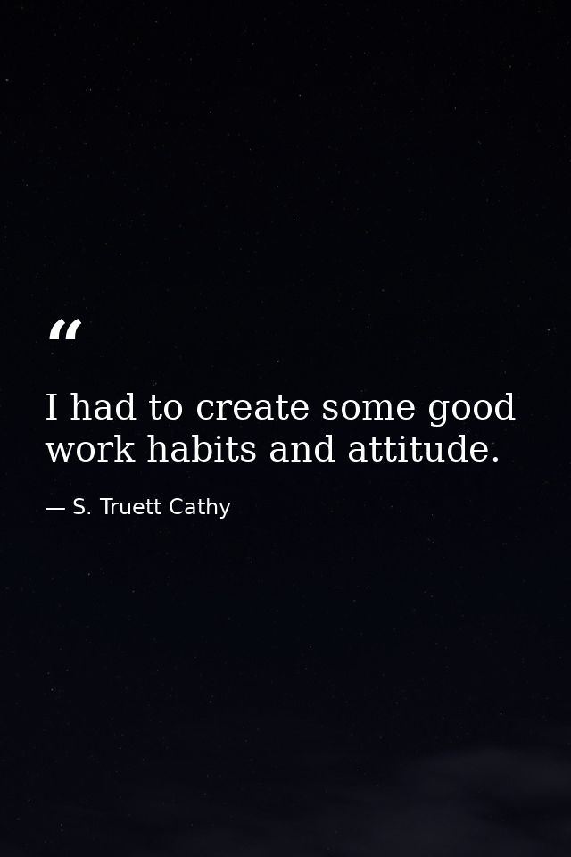 I had to create some good work habits and attitude. — S. Truett Cathy