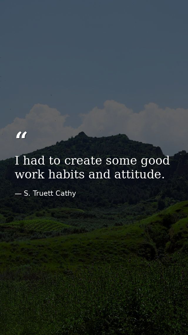 I had to create some good work habits and attitude. — S. Truett Cathy