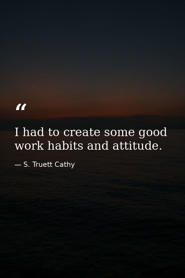 I had to create some good work habits and attitude. — S. Truett Cathy
