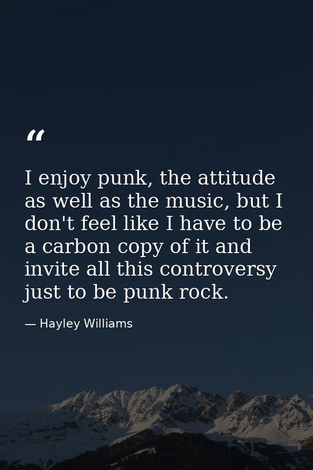 I enjoy punk, the attitude as well as the music, but I don't feel like I have to be a carbon copy of it and invite all t — Hayley Williams