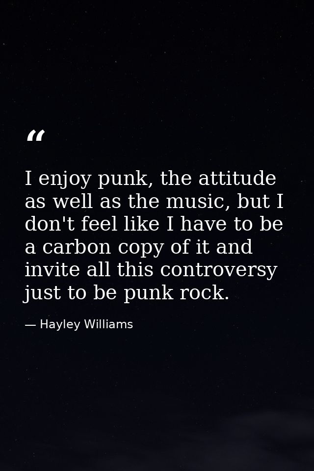 I enjoy punk, the attitude as well as the music, but I don't feel like I have to be a carbon copy of it and invite all t — Hayley Williams