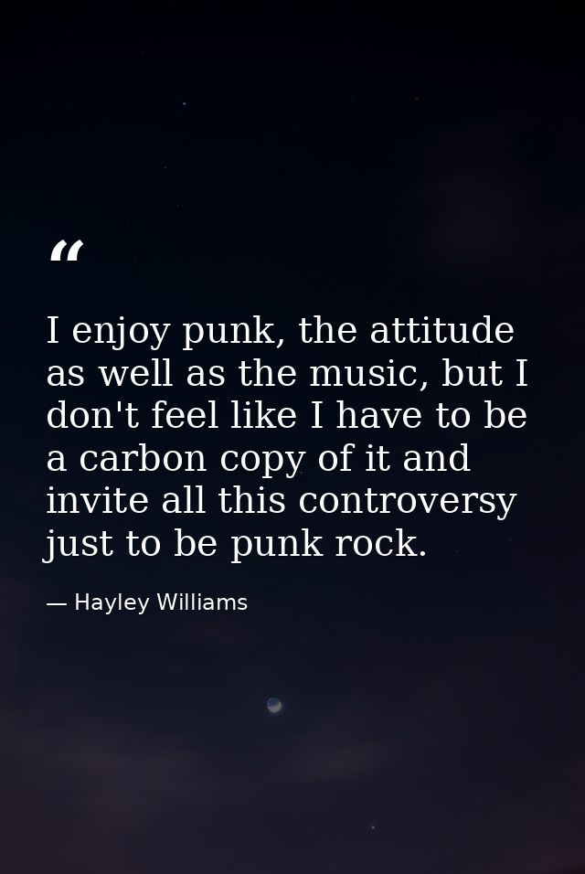 I enjoy punk, the attitude as well as the music, but I don't feel like I have to be a carbon copy of it and invite all t — Hayley Williams