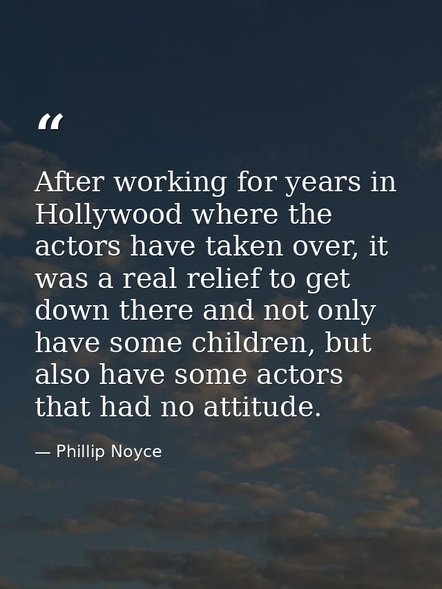 After working for years in Hollywood where the actors have taken over, it was a real relief to get down there and not on — Phillip Noyce