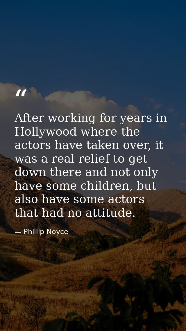 After working for years in Hollywood where the actors have taken over, it was a real relief to get down there and not on — Phillip Noyce