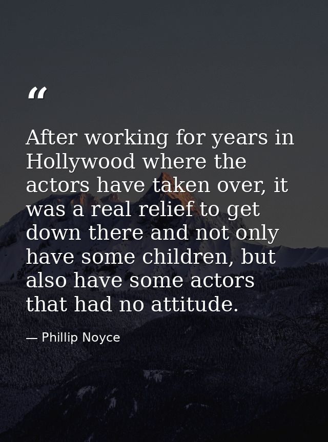 After working for years in Hollywood where the actors have taken over, it was a real relief to get down there and not on — Phillip Noyce