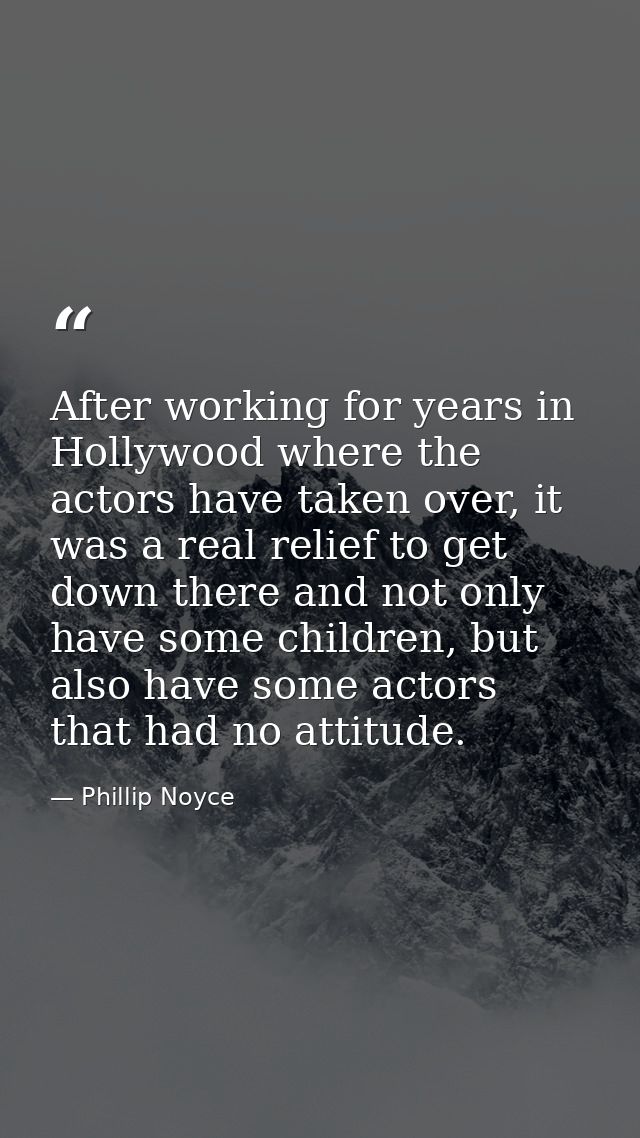 After working for years in Hollywood where the actors have taken over, it was a real relief to get down there and not on — Phillip Noyce