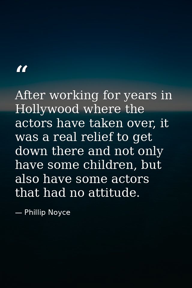 After working for years in Hollywood where the actors have taken over, it was a real relief to get down there and not on — Phillip Noyce