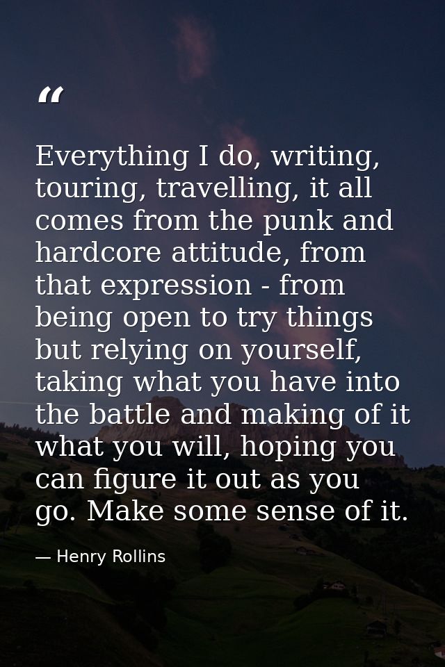 Everything I do, writing, touring, travelling, it all comes from the punk and hardcore attitude, from that expression -  — Henry Rollins