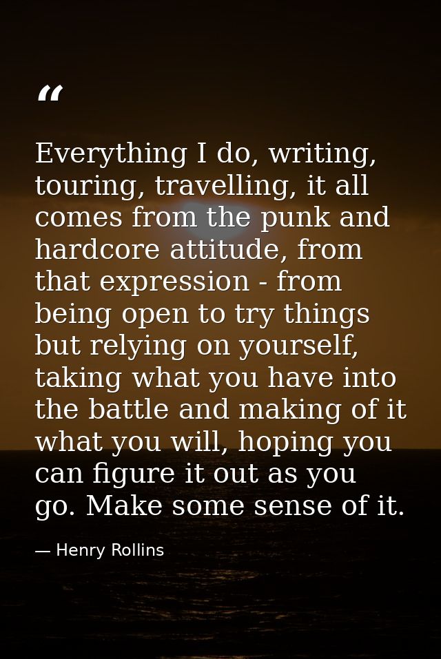 Everything I do, writing, touring, travelling, it all comes from the punk and hardcore attitude, from that expression -  — Henry Rollins