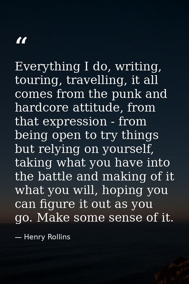 Everything I do, writing, touring, travelling, it all comes from the punk and hardcore attitude, from that expression -  — Henry Rollins