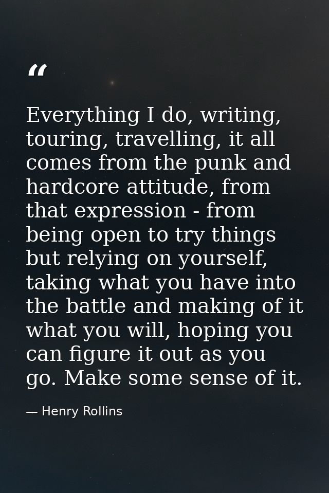 Everything I do, writing, touring, travelling, it all comes from the punk and hardcore attitude, from that expression -  — Henry Rollins