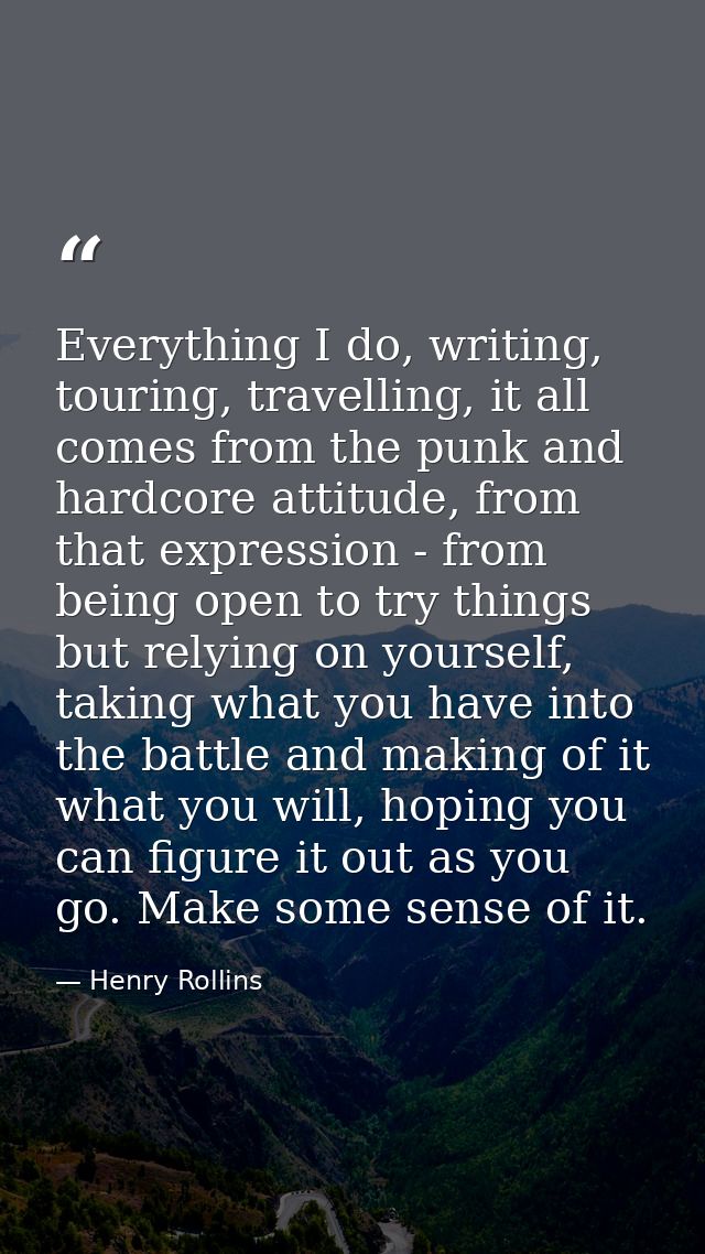 Everything I do, writing, touring, travelling, it all comes from the punk and hardcore attitude, from that expression -  — Henry Rollins