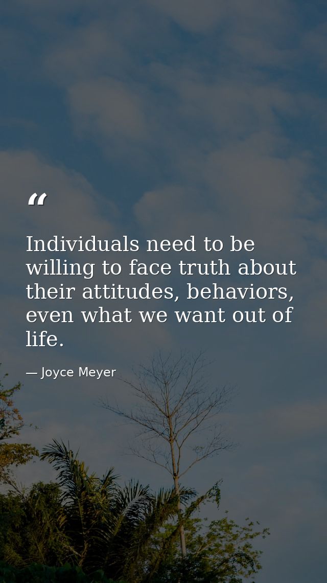 Individuals need to be willing to face truth about their attitudes, behaviors, even what we want out of life. — Joyce Meyer