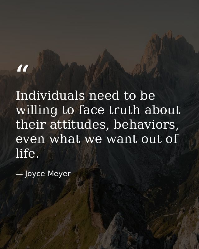 Individuals need to be willing to face truth about their attitudes, behaviors, even what we want out of life. — Joyce Meyer