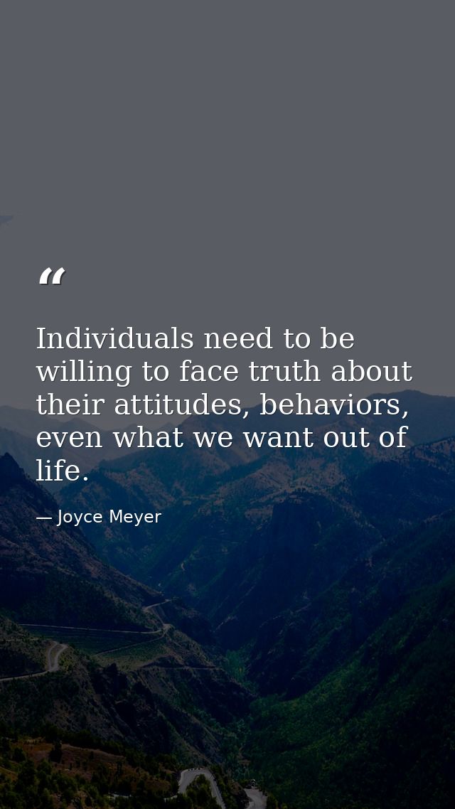 Individuals need to be willing to face truth about their attitudes, behaviors, even what we want out of life. — Joyce Meyer