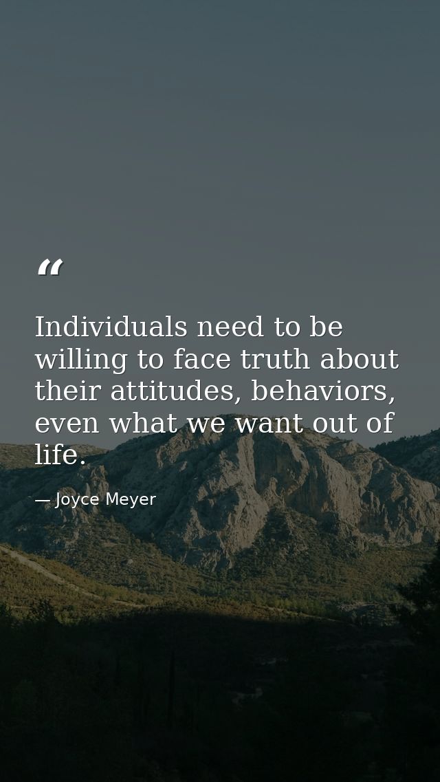 Individuals need to be willing to face truth about their attitudes, behaviors, even what we want out of life. — Joyce Meyer