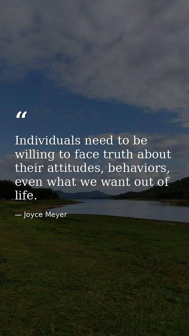 Individuals need to be willing to face truth about their attitudes, behaviors, even what we want out of life. — Joyce Meyer