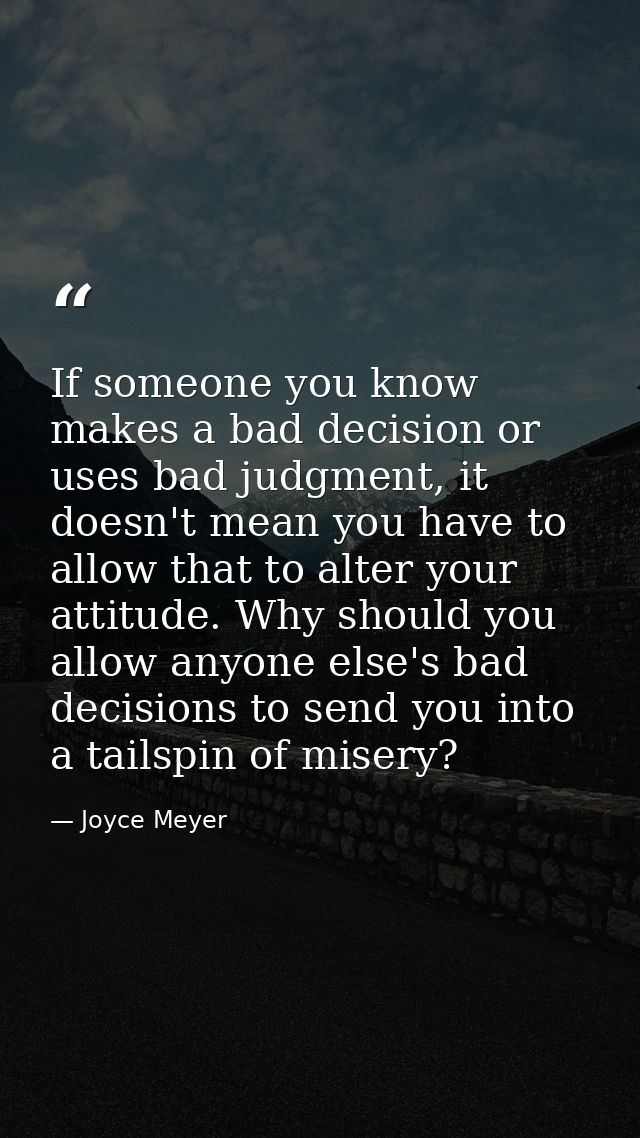 If someone you know makes a bad decision or uses bad judgment, it doesn't mean you have to allow that to alter your atti — Joyce Meyer