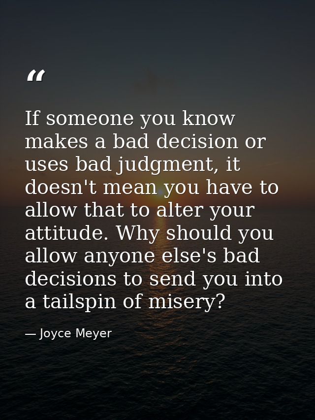 If someone you know makes a bad decision or uses bad judgment, it doesn't mean you have to allow that to alter your atti — Joyce Meyer
