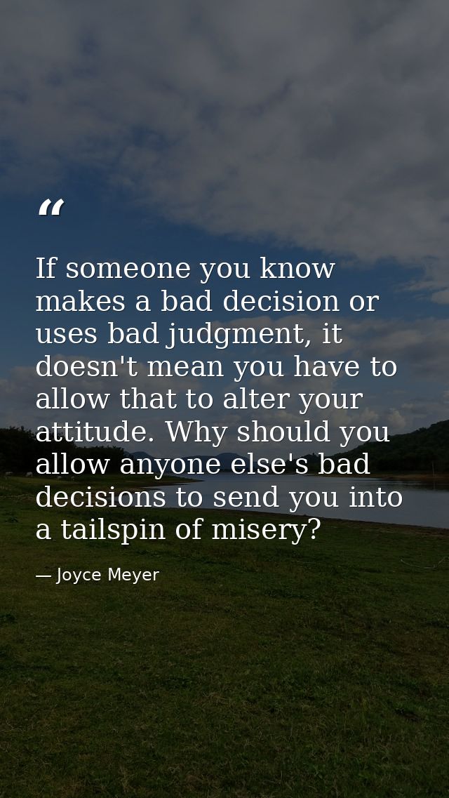 If someone you know makes a bad decision or uses bad judgment, it doesn't mean you have to allow that to alter your atti — Joyce Meyer