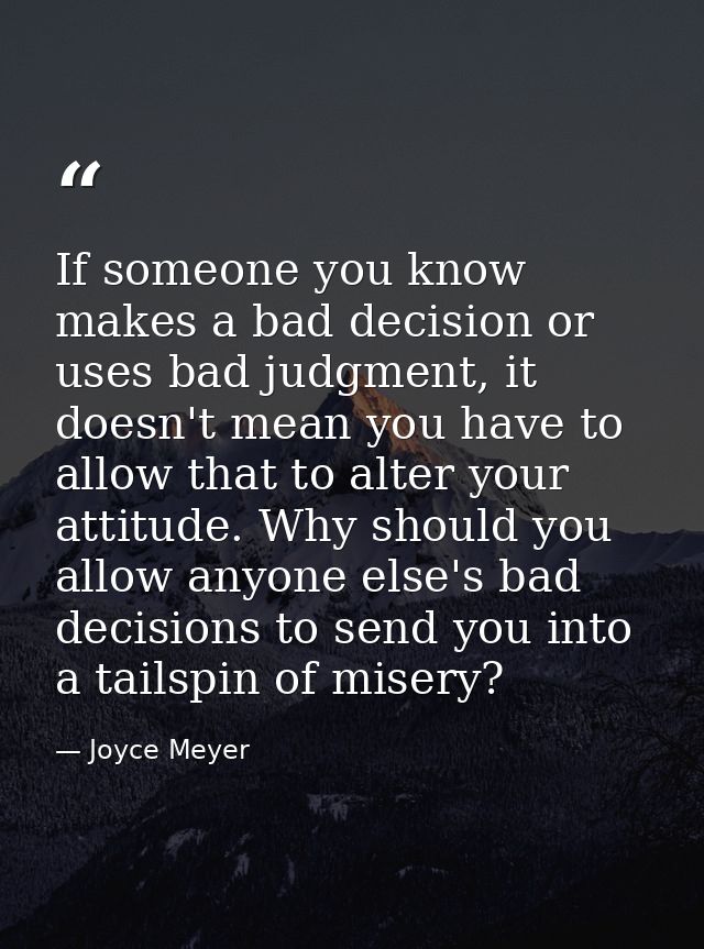 If someone you know makes a bad decision or uses bad judgment, it doesn't mean you have to allow that to alter your atti — Joyce Meyer