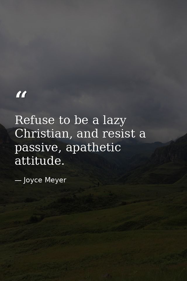 Refuse to be a lazy Christian, and resist a passive, apathetic attitude. — Joyce Meyer
