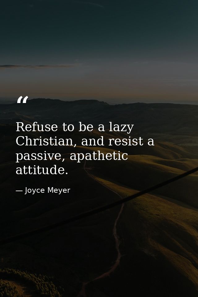 Refuse to be a lazy Christian, and resist a passive, apathetic attitude. — Joyce Meyer