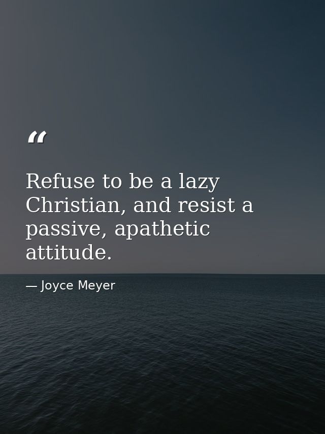 Refuse to be a lazy Christian, and resist a passive, apathetic attitude. — Joyce Meyer