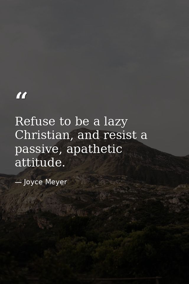 Refuse to be a lazy Christian, and resist a passive, apathetic attitude. — Joyce Meyer